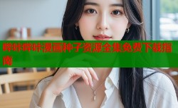 哔咔哔咔漫画种子资源全集免费下载指南