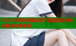 PicACG哔咔漫画旧版下载指南及经典资源全收录体验