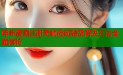 哔咔漫画注册无响应问题及解决方法全面解析