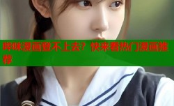 哔咪漫画登不上去？快来看热门漫画推荐