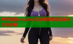 哔咔漫画cosplay无法观看原因及解决方法详解