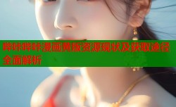 哔咔哔咔漫画黄版资源现状及获取途径全面解析