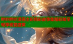 哔咔哔咔漫画全彩精彩故事集精彩纷呈畅享视觉盛宴