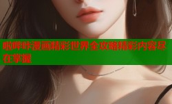 啦哔咔漫画精彩世界全攻略精彩内容尽在掌握
