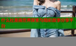 什么社漫画世界探索与精彩故事分享平台