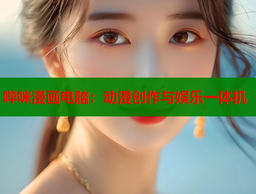 哔咪漫画电脑：动漫创作与娱乐一体机  第1张
