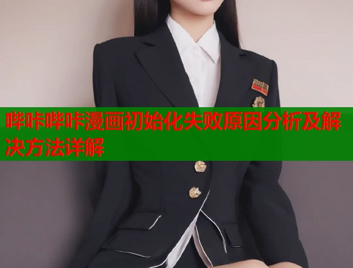 哔咔哔咔漫画初始化失败原因分析及解决方法详解  第1张