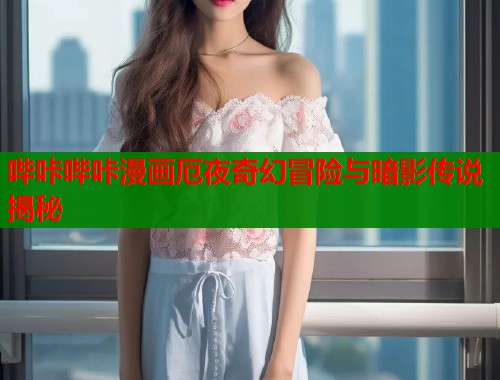 哔咔哔咔漫画厄夜奇幻冒险与暗影传说揭秘  第2张