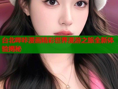 台北哔咔漫画精彩世界漫游之旅全新体验揭秘  第1张