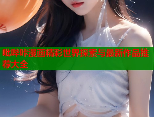 吡哔咔漫画精彩世界探索与最新作品推荐大全  第1张