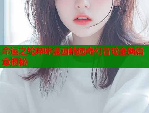 命运之轮哔咔漫画精选奇幻冒险全新篇章揭秘  第1张
