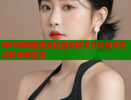 哔咔哔咔漫画无法登录解决方法与常见故障排查指南  第1张