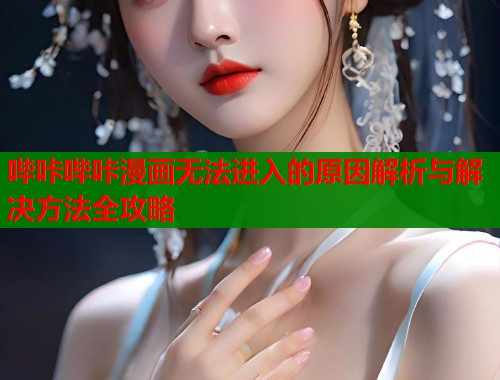 哔咔哔咔漫画无法进入的原因解析与解决方法全攻略  第1张