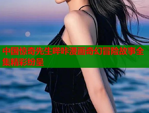中国惊奇先生哔咔漫画奇幻冒险故事全集精彩纷呈  第1张