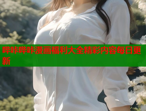 哔咔哔咔漫画福利大全精彩内容每日更新  第1张