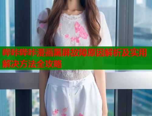 哔咔哔咔漫画黑屏故障原因解析及实用解决方法全攻略  第1张