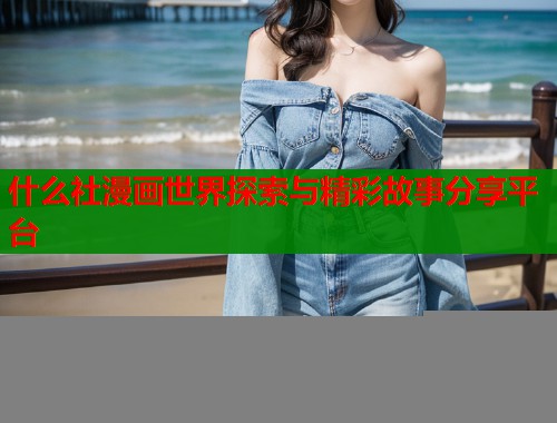 什么社漫画世界探索与精彩故事分享平台  第1张