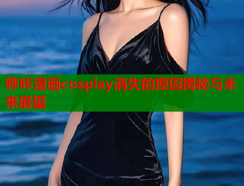 哔咔漫画cosplay消失的原因揭秘与未来展望  第1张