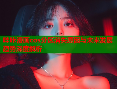 哔咔漫画cos分区消失原因与未来发展趋势深度解析  第1张