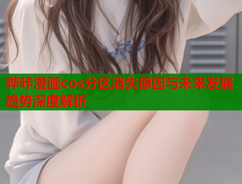 哔咔漫画cos分区消失原因与未来发展趋势深度解析  第2张