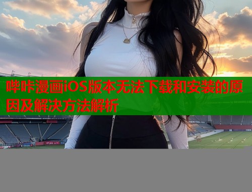 哔咔漫画iOS版本无法下载和安装的原因及解决方法解析  第1张