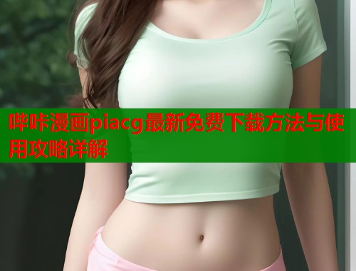 哔咔漫画piacg最新免费下载方法与使用攻略详解  第1张