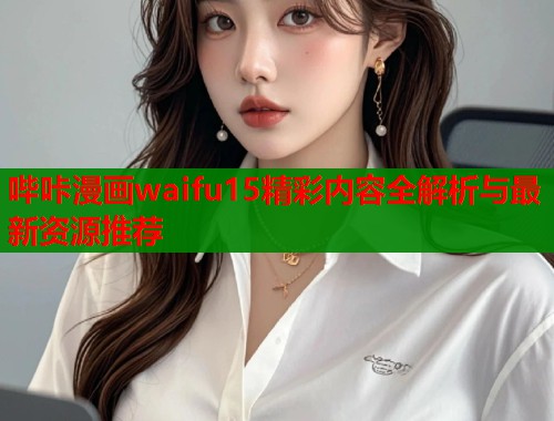 哔咔漫画waifu15精彩内容全解析与最新资源推荐  第1张