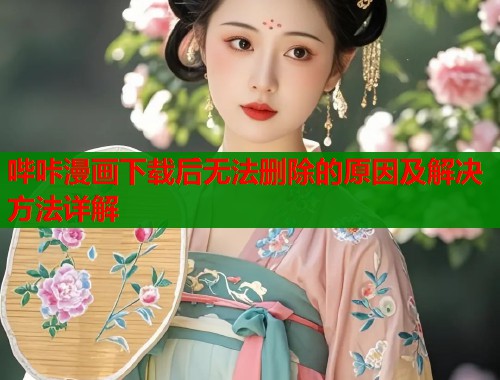 哔咔漫画下载后无法删除的原因及解决方法详解  第2张