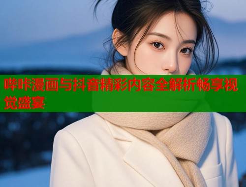 哔咔漫画与抖音精彩内容全解析畅享视觉盛宴  第1张
