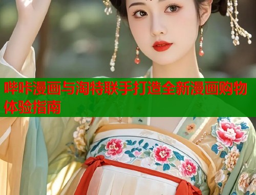 哔咔漫画与淘特联手打造全新漫画购物体验指南  第1张