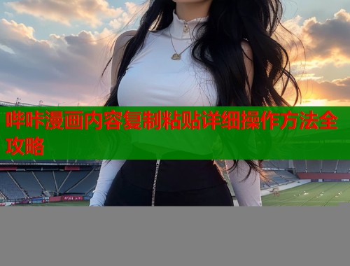 哔咔漫画内容复制粘贴详细操作方法全攻略  第1张