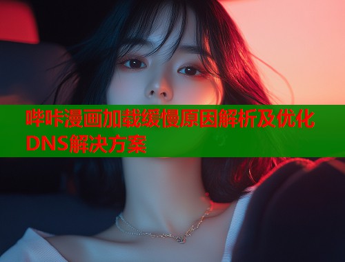 哔咔漫画加载缓慢原因解析及优化DNS解决方案  第1张