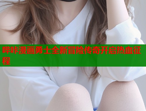 哔咔漫画勇士全新冒险传奇开启热血征程  第1张