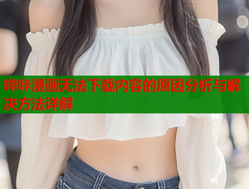 哔咔漫画无法下载内容的原因分析与解决方法详解  第1张