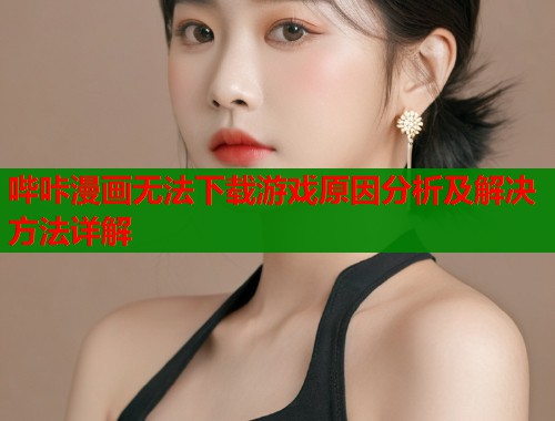 哔咔漫画无法下载游戏原因分析及解决方法详解  第1张