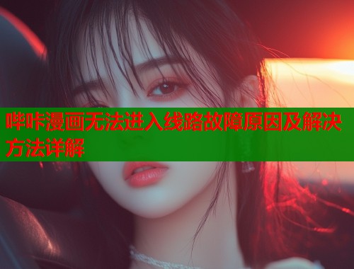 哔咔漫画无法进入线路故障原因及解决方法详解  第2张