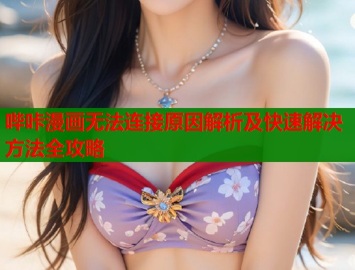 哔咔漫画无法连接原因解析及快速解决方法全攻略  第1张