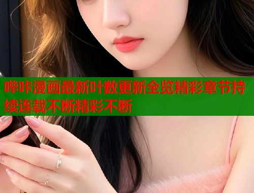 哔咔漫画最新叶数更新全览精彩章节持续连载不断精彩不断  第1张
