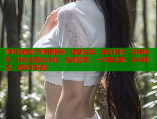 哔咔漫画本子倾情推荐：最新合集、高分佳作、另类神作，绅士们的心头好，告别漫荒，一次看过瘾，本本精品，绝对不踩雷  第1张