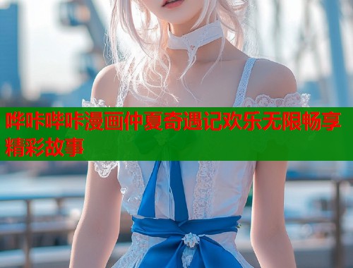 哗咔哔咔漫画仲夏奇遇记欢乐无限畅享精彩故事  第1张