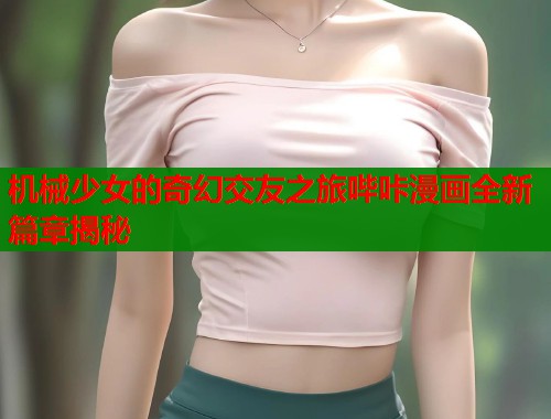 机械少女的奇幻交友之旅哔咔漫画全新篇章揭秘  第1张